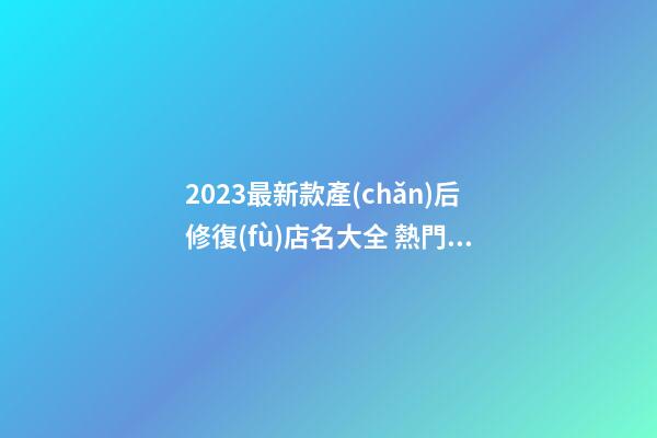 2023最新款產(chǎn)后修復(fù)店名大全 熱門好聽店鋪名字,起名之家-第1張-店鋪起名-玄機(jī)派